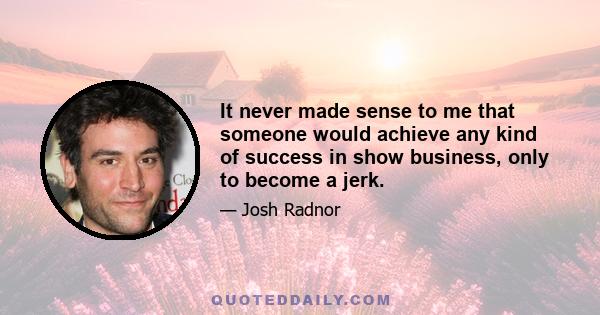 It never made sense to me that someone would achieve any kind of success in show business, only to become a jerk.