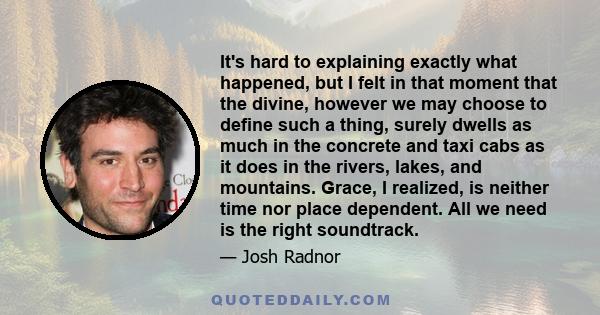 It's hard to explaining exactly what happened, but I felt in that moment that the divine, however we may choose to define such a thing, surely dwells as much in the concrete and taxi cabs as it does in the rivers,