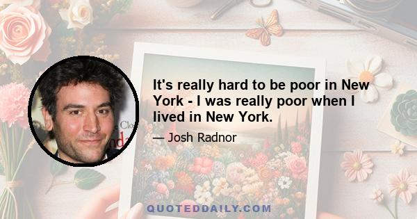 It's really hard to be poor in New York - I was really poor when I lived in New York.