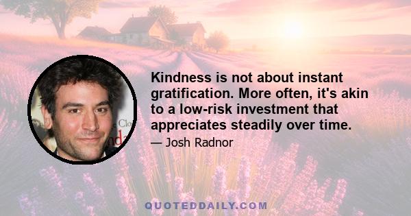 Kindness is not about instant gratification. More often, it's akin to a low-risk investment that appreciates steadily over time.