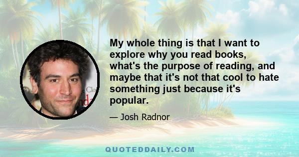 My whole thing is that I want to explore why you read books, what's the purpose of reading, and maybe that it's not that cool to hate something just because it's popular.