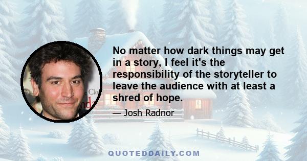 No matter how dark things may get in a story, I feel it's the responsibility of the storyteller to leave the audience with at least a shred of hope.