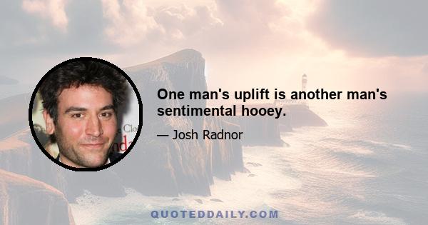 One man's uplift is another man's sentimental hooey.