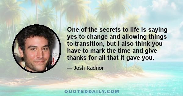 One of the secrets to life is saying yes to change and allowing things to transition, but I also think you have to mark the time and give thanks for all that it gave you.