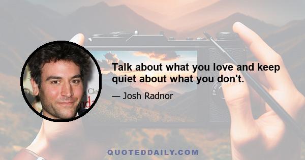 Talk about what you love and keep quiet about what you don't.