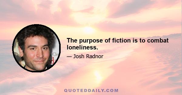 The purpose of fiction is to combat loneliness.