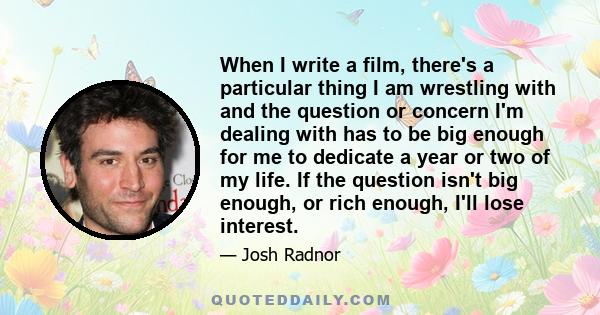 When I write a film, there's a particular thing I am wrestling with and the question or concern I'm dealing with has to be big enough for me to dedicate a year or two of my life. If the question isn't big enough, or