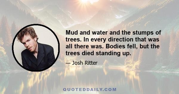 Mud and water and the stumps of trees. In every direction that was all there was. Bodies fell, but the trees died standing up.