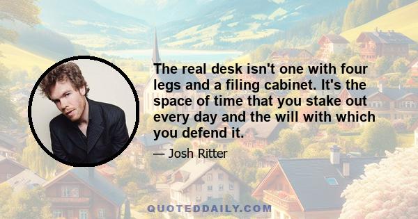 The real desk isn't one with four legs and a filing cabinet. It's the space of time that you stake out every day and the will with which you defend it.