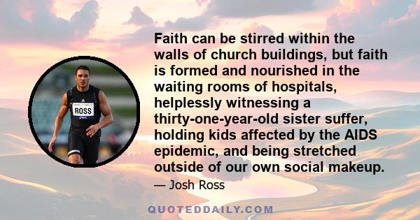 Faith can be stirred within the walls of church buildings, but faith is formed and nourished in the waiting rooms of hospitals, helplessly witnessing a thirty-one-year-old sister suffer, holding kids affected by the