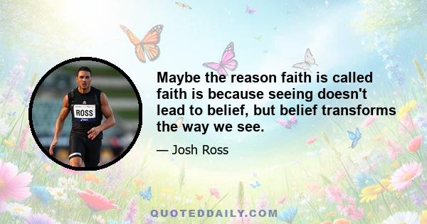 Maybe the reason faith is called faith is because seeing doesn't lead to belief, but belief transforms the way we see.