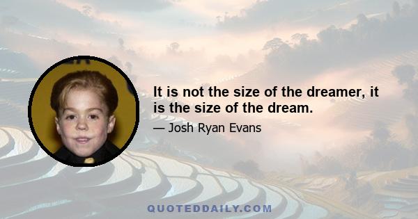 It is not the size of the dreamer, it is the size of the dream.