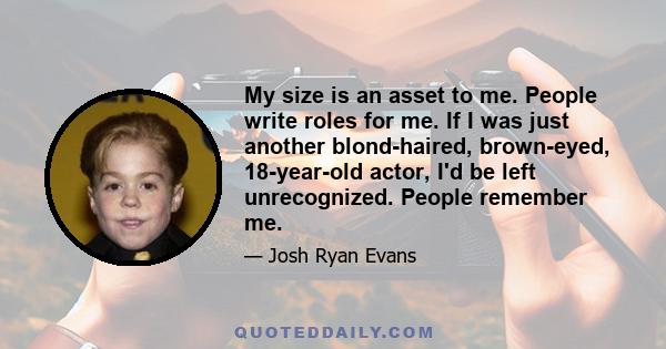 My size is an asset to me. People write roles for me. If I was just another blond-haired, brown-eyed, 18-year-old actor, I'd be left unrecognized. People remember me.