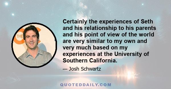 Certainly the experiences of Seth and his relationship to his parents and his point of view of the world are very similar to my own and very much based on my experiences at the University of Southern California.