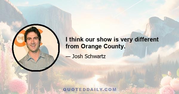 I think our show is very different from Orange County.