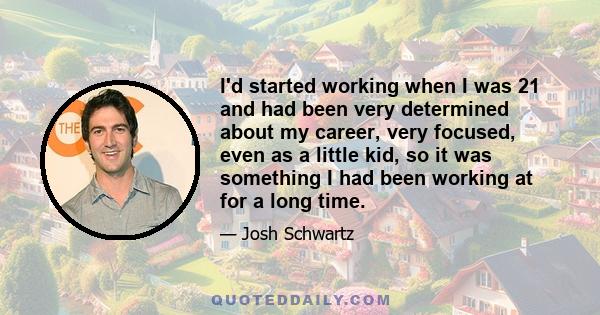 I'd started working when I was 21 and had been very determined about my career, very focused, even as a little kid, so it was something I had been working at for a long time.