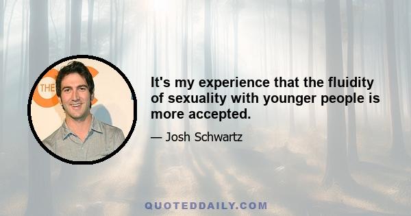 It's my experience that the fluidity of sexuality with younger people is more accepted.