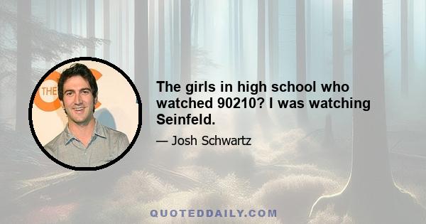 The girls in high school who watched 90210? I was watching Seinfeld.