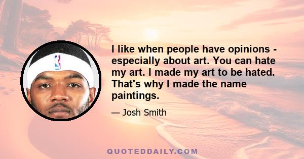 I like when people have opinions - especially about art. You can hate my art. I made my art to be hated. That's why I made the name paintings.