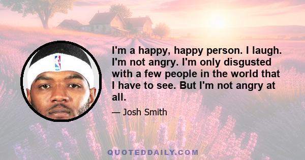 I'm a happy, happy person. I laugh. I'm not angry. I'm only disgusted with a few people in the world that I have to see. But I'm not angry at all.