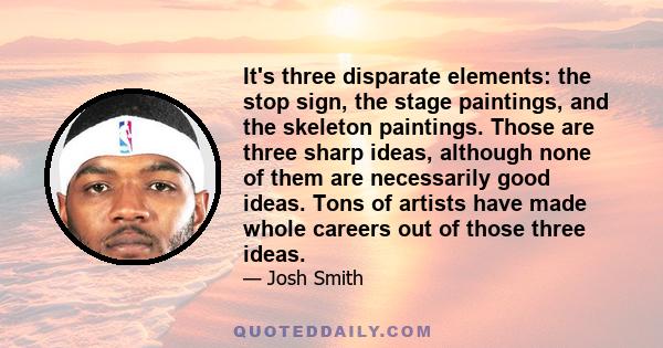 It's three disparate elements: the stop sign, the stage paintings, and the skeleton paintings. Those are three sharp ideas, although none of them are necessarily good ideas. Tons of artists have made whole careers out