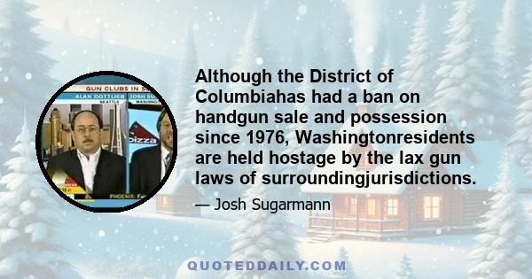 Although the District of Columbiahas had a ban on handgun sale and possession since 1976, Washingtonresidents are held hostage by the lax gun laws of surroundingjurisdictions.