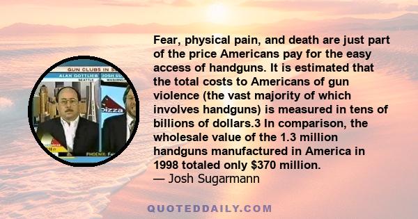 Fear, physical pain, and death are just part of the price Americans pay for the easy access of handguns. It is estimated that the total costs to Americans of gun violence (the vast majority of which involves handguns)