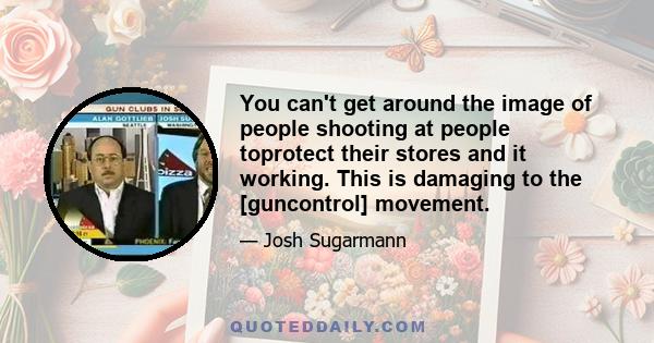 You can't get around the image of people shooting at people toprotect their stores and it working. This is damaging to the [guncontrol] movement.