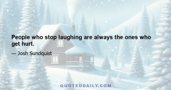 People who stop laughing are always the ones who get hurt.