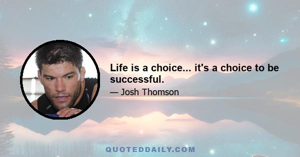 Life is a choice... it's a choice to be successful.