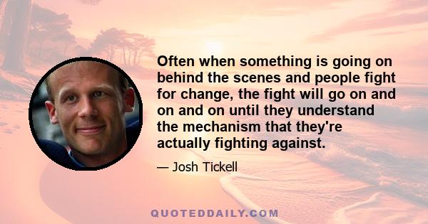 Often when something is going on behind the scenes and people fight for change, the fight will go on and on and on until they understand the mechanism that they're actually fighting against.