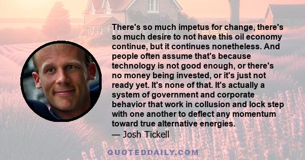 There's so much impetus for change, there's so much desire to not have this oil economy continue, but it continues nonetheless. And people often assume that's because technology is not good enough, or there's no money