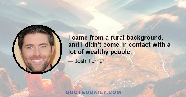 I came from a rural background, and I didn't come in contact with a lot of wealthy people.