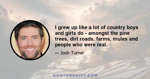 I grew up like a lot of country boys and girls do - amongst the pine trees, dirt roads, farms, mules and people who were real.