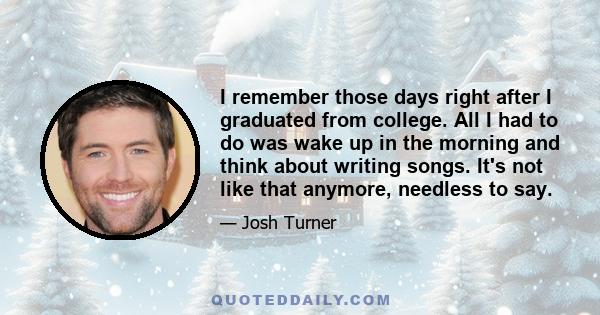 I remember those days right after I graduated from college. All I had to do was wake up in the morning and think about writing songs. It's not like that anymore, needless to say.