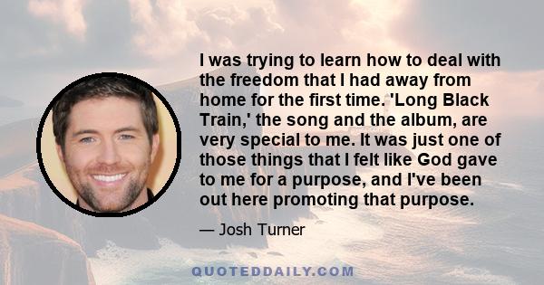 I was trying to learn how to deal with the freedom that I had away from home for the first time. 'Long Black Train,' the song and the album, are very special to me. It was just one of those things that I felt like God