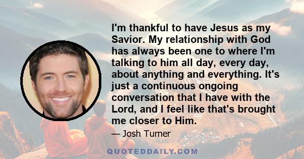 I'm thankful to have Jesus as my Savior. My relationship with God has always been one to where I'm talking to him all day, every day, about anything and everything. It's just a continuous ongoing conversation that I