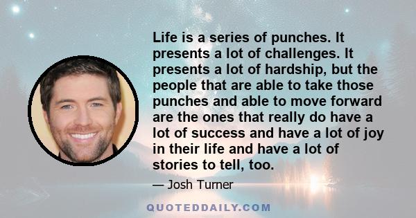 Life is a series of punches. It presents a lot of challenges. It presents a lot of hardship, but the people that are able to take those punches and able to move forward are the ones that really do have a lot of success