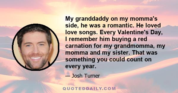 My granddaddy on my momma's side, he was a romantic. He loved love songs. Every Valentine's Day, I remember him buying a red carnation for my grandmomma, my momma and my sister. That was something you could count on