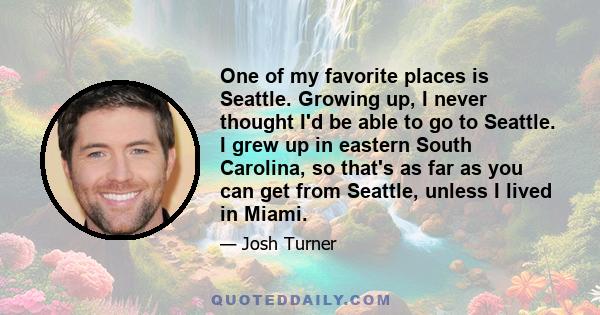 One of my favorite places is Seattle. Growing up, I never thought I'd be able to go to Seattle. I grew up in eastern South Carolina, so that's as far as you can get from Seattle, unless I lived in Miami.