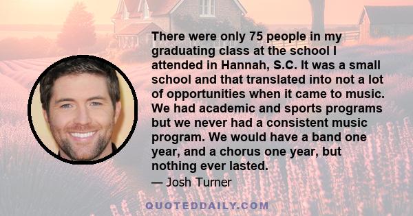 There were only 75 people in my graduating class at the school I attended in Hannah, S.C. It was a small school and that translated into not a lot of opportunities when it came to music. We had academic and sports