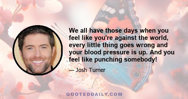 We all have those days when you feel like you're against the world, every little thing goes wrong and your blood pressure is up. And you feel like punching somebody!