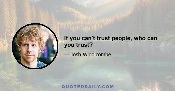 If you can't trust people, who can you trust?