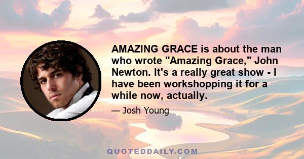 AMAZING GRACE is about the man who wrote Amazing Grace, John Newton. It's a really great show - I have been workshopping it for a while now, actually.