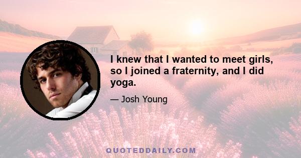 I knew that I wanted to meet girls, so I joined a fraternity, and I did yoga.