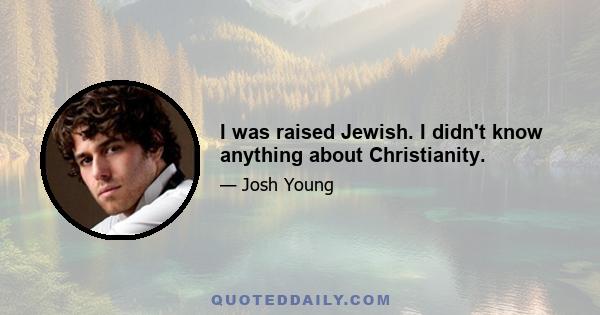 I was raised Jewish. I didn't know anything about Christianity.