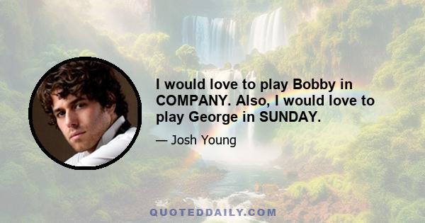 I would love to play Bobby in COMPANY. Also, I would love to play George in SUNDAY.