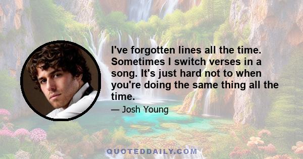 I've forgotten lines all the time. Sometimes I switch verses in a song. It's just hard not to when you're doing the same thing all the time.