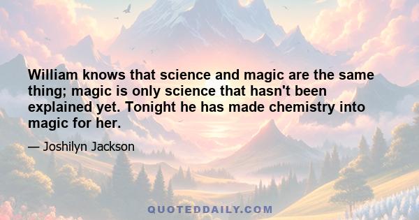 William knows that science and magic are the same thing; magic is only science that hasn't been explained yet. Tonight he has made chemistry into magic for her.