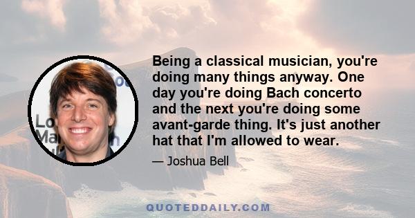 Being a classical musician, you're doing many things anyway. One day you're doing Bach concerto and the next you're doing some avant-garde thing. It's just another hat that I'm allowed to wear.